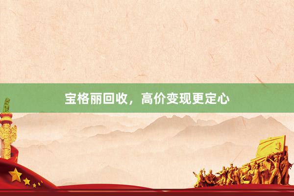 宝格丽回收，高价变现更定心