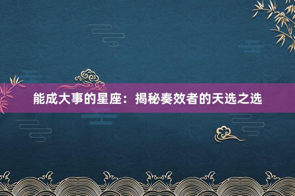 能成大事的星座：揭秘奏效者的天选之选
