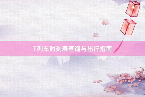 T列车时刻表查询与出行指南