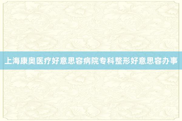 上海康奥医疗好意思容病院专科整形好意思容办事