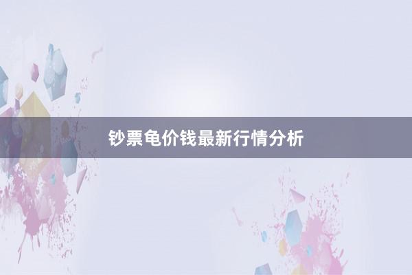 钞票龟价钱最新行情分析