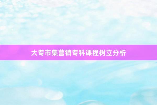 大专市集营销专科课程树立分析