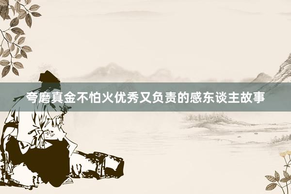 夸磨真金不怕火优秀又负责的感东谈主故事